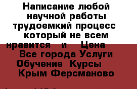 Написание любой научной работы трудоемкий процесс, который не всем нравится...и  › Цена ­ 550 - Все города Услуги » Обучение. Курсы   . Крым,Ферсманово
